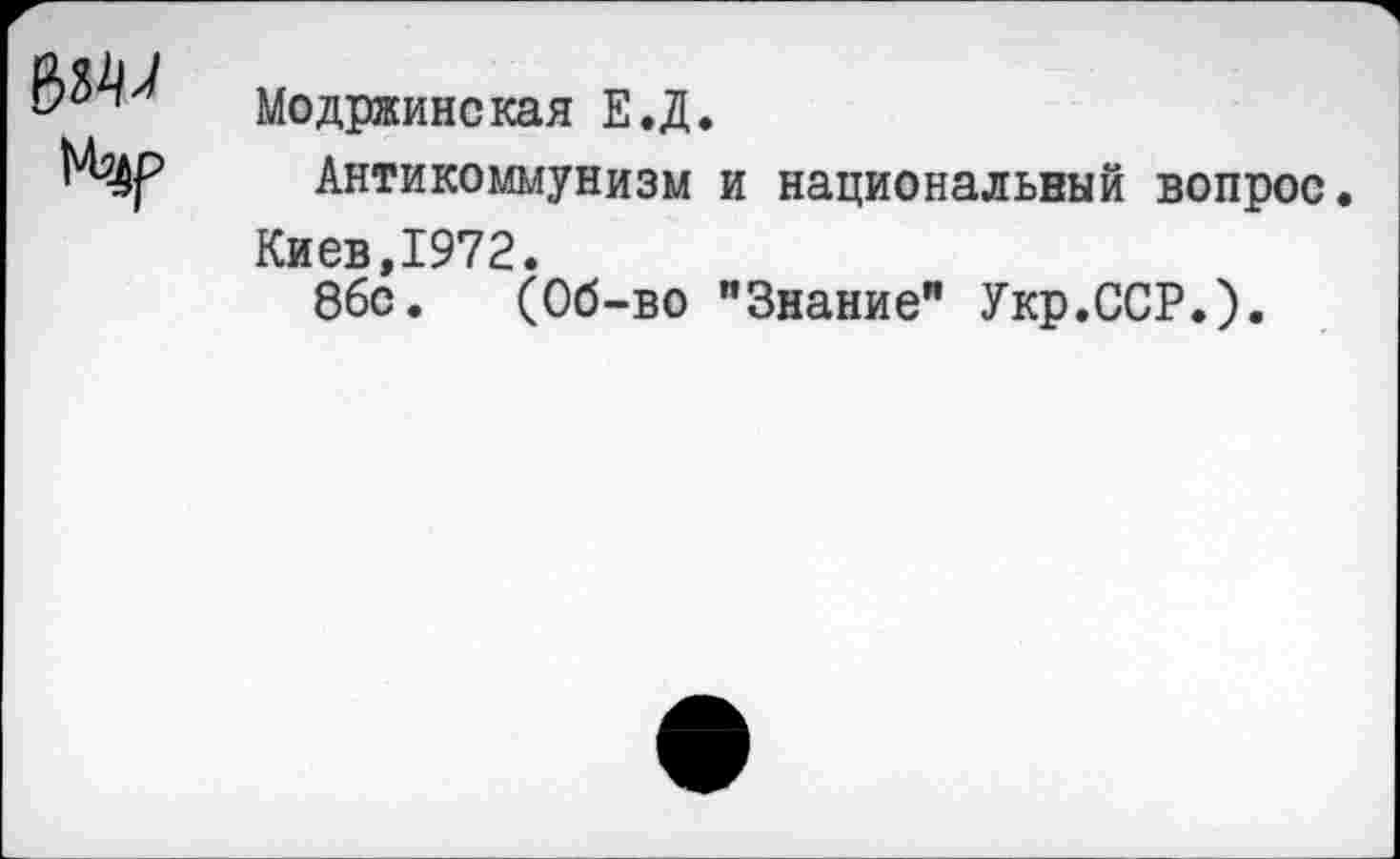 ﻿Модржинская Е.Д.
Антикоммунизм и национальный вопрос Киев,1972.
8бс. (Об-во "Знание" Укр.ССР.).